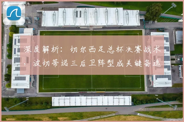 深度解析：切尔西足总杯决赛战术，波切蒂诺三后卫阵型成关键备选方案