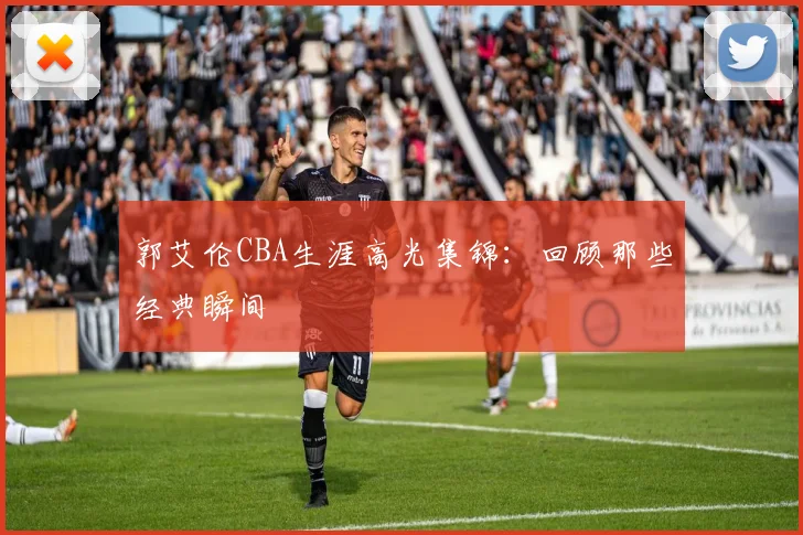 郭艾伦CBA生涯高光集锦:回顾那些经典瞬间