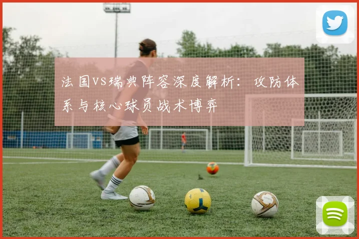 法国vs瑞典阵容深度解析：攻防体系与核心球员战术博弈