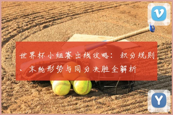 世界杯小组赛出线攻略：积分规则、末轮形势与同分决胜全解析