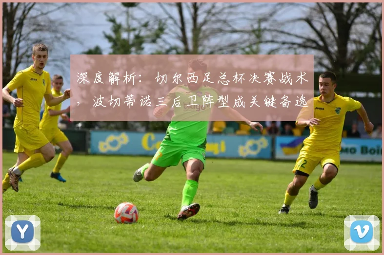 深度解析:切尔西足总杯决赛战术,波切蒂诺三后卫阵型成关键备选方案