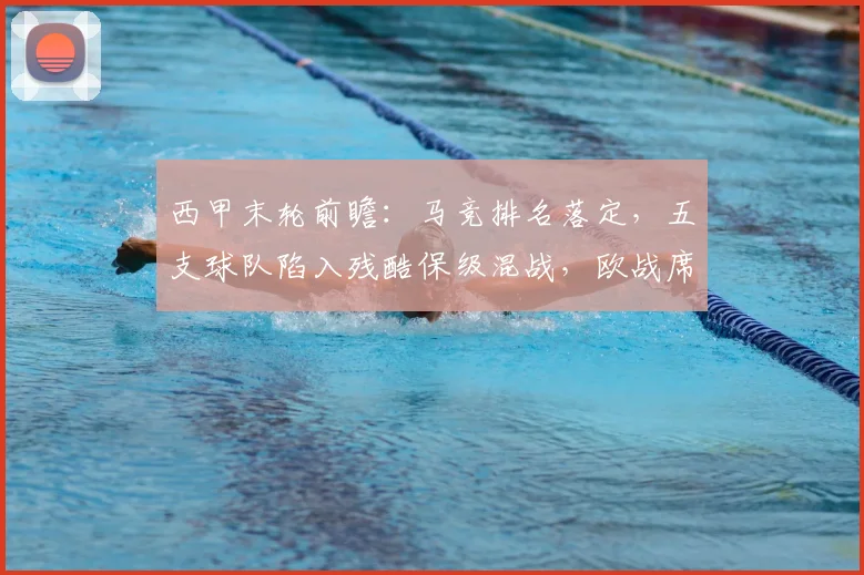 西甲末轮前瞻:马竞排名落定,五支球队陷入残酷保级混战,欧战席位悬念解析