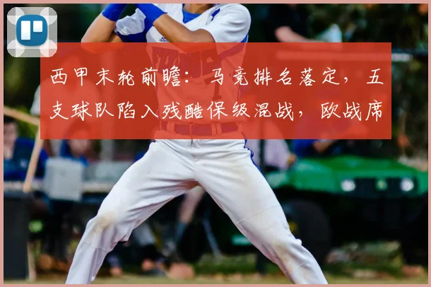 西甲末轮前瞻：马竞排名落定，五支球队陷入残酷保级混战，欧战席位悬念解析