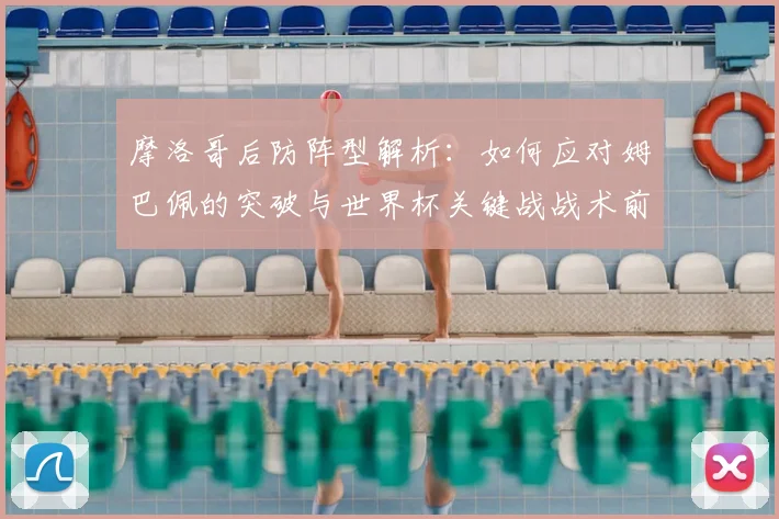 摩洛哥后防阵型解析:如何应对姆巴佩的突破与世界杯关键战战术前瞻