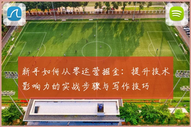 新手如何从零运营掘金：提升技术影响力的实战步骤与写作技巧