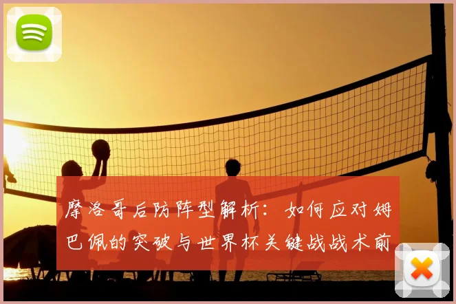 摩洛哥后防阵型解析：如何应对姆巴佩的突破与世界杯关键战战术前瞻
