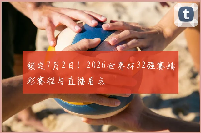 锁定7月2日！2026世界杯32强赛精彩赛程与直播看点