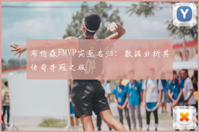 布伦森FMVP实至名归：数据分析其传奇夺冠之旅