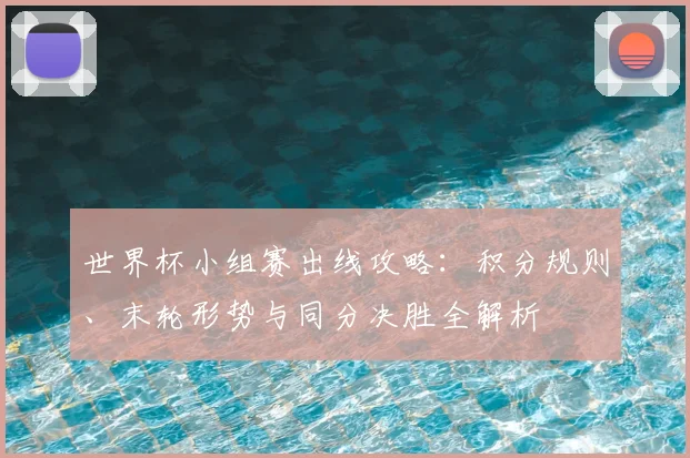 世界杯小组赛出线攻略：积分规则、末轮形势与同分决胜全解析